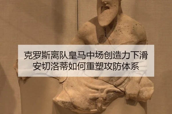克罗斯离队皇马中场创造力下滑 安切洛蒂如何重塑攻防体系