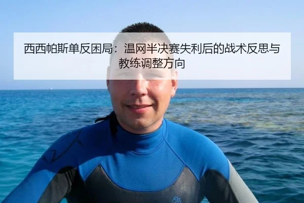 西西帕斯单反困局：温网半决赛失利后的战术反思与教练调整方向