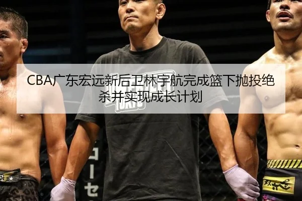 CBA广东宏远新后卫林宇航完成篮下抛投绝杀并实现成长计划